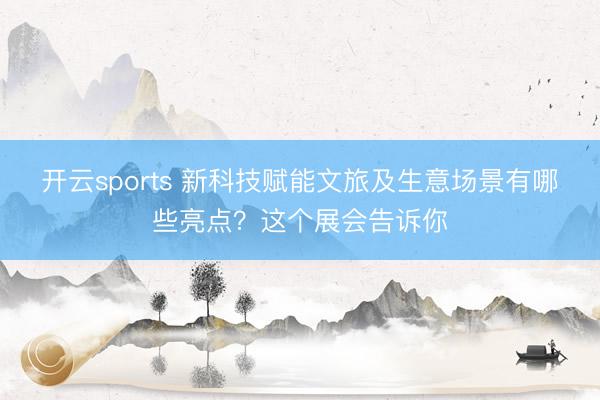 开云sports 新科技赋能文旅及生意场景有哪些亮点?这个展会告诉你