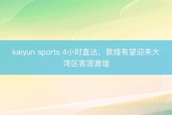 kaiyun sports 4小时直达,敦煌有望迎来大湾区客源激增