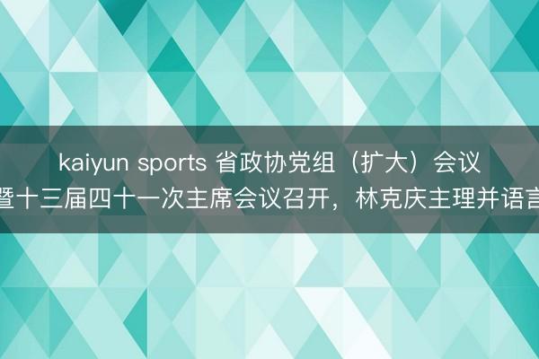 kaiyun sports 省政协党组(扩大)会议暨十三届四十一次主席会议召开,林克庆主理并语言