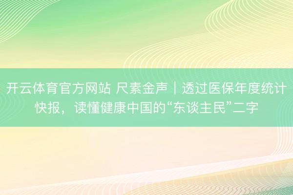 开云体育官方网站 尺素金声|透过医保年度统计快报,读懂健康中国的“东谈主民”二字