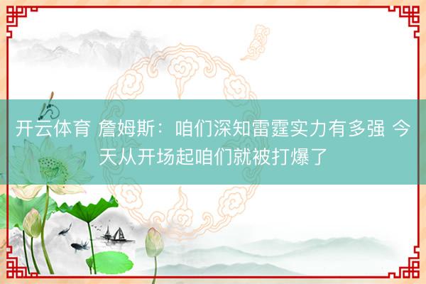 开云体育 詹姆斯：咱们深知雷霆实力有多强 今天从开场起咱们就被打爆了