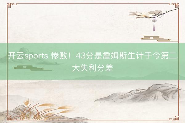 开云sports 惨败！43分是詹姆斯生计于今第二大失利分差