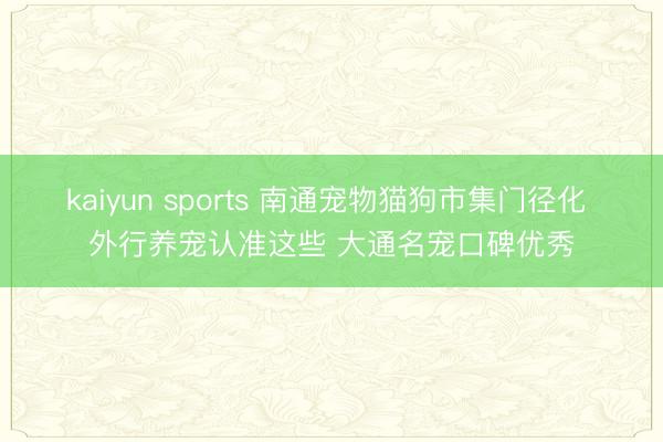 kaiyun sports 南通宠物猫狗市集门径化 外行养宠认准这些 大通名宠口碑优秀