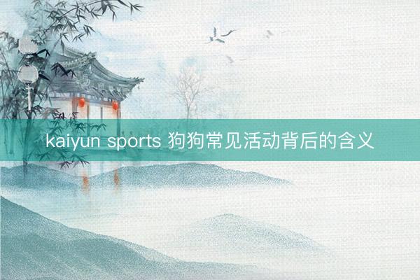 kaiyun sports 狗狗常见活动背后的含义