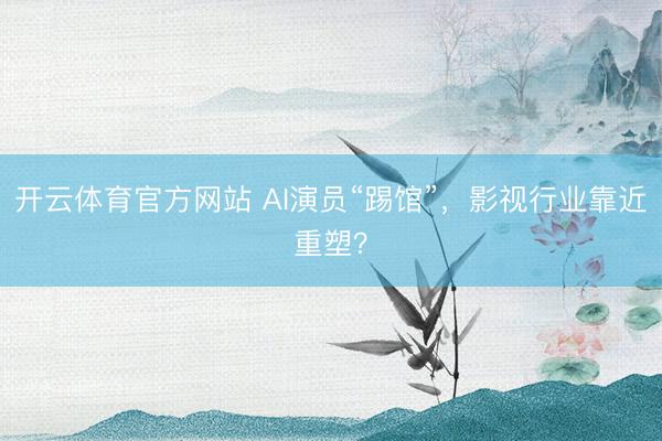 开云体育官方网站 AI演员“踢馆”,影视行业靠近重塑?