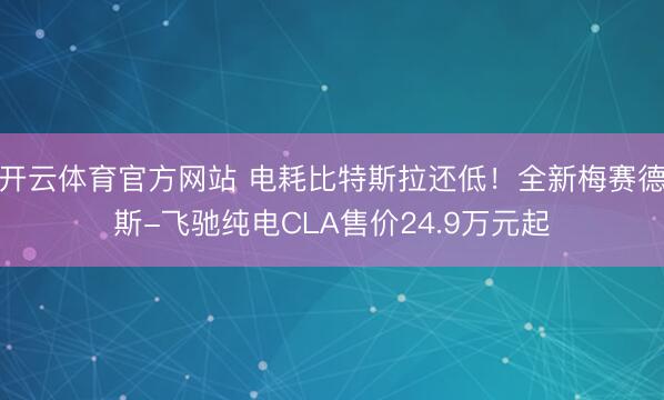 开云体育官方网站 电耗比特斯拉还低！全新梅赛德斯-飞驰纯电CLA售价24.9万元起