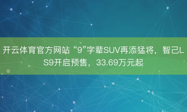 开云体育官方网站 “9”字辈SUV再添猛将，智己LS9开启预售，33.69万元起