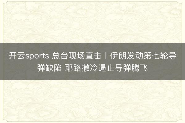 开云sports 总台现场直击丨伊朗发动第七轮导弹缺陷 耶路撒冷遏止导弹腾飞