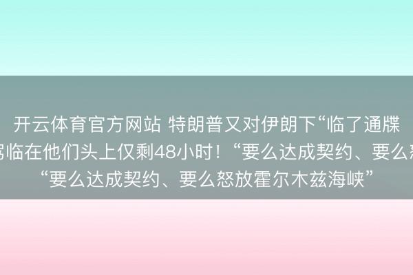 开云体育官方网站 特朗普又对伊朗下“临了通牒”：距离一切横祸驾临在他们头上仅剩48小时！“要么达成契约、要么怒放霍尔木兹海峡”
