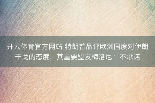 开云体育官方网站 特朗普品评欧洲国度对伊朗干戈的态度,其重要盟友梅洛尼:不承诺