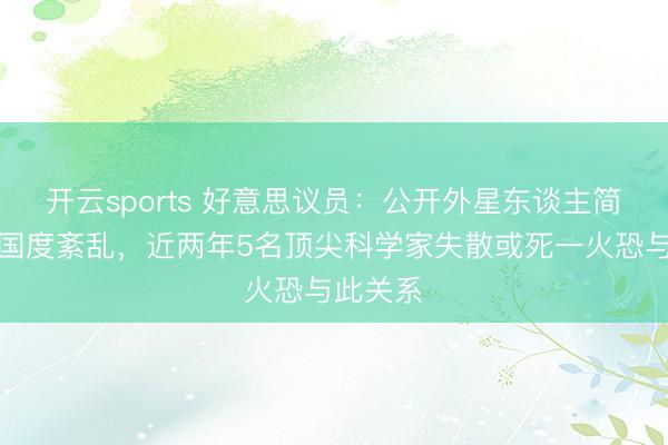 开云sports 好意思议员：公开外星东谈主简报将让国度紊乱，近两年5名顶尖科学家失散或死一火恐与此关系