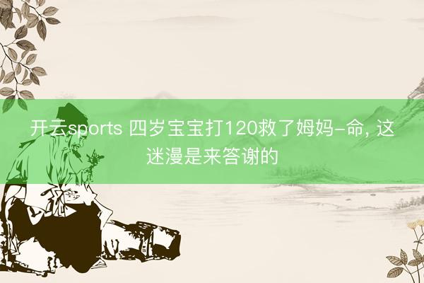 开云sports 四岁宝宝打120救了姆妈-命, 这迷漫是来答谢的