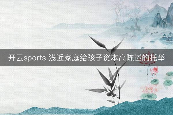 开云sports 浅近家庭给孩子资本高陈述的托举