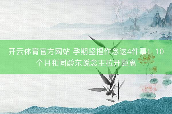 开云体育官方网站 孕期坚捏作念这4件事!10个月和同龄东说念主拉开距离