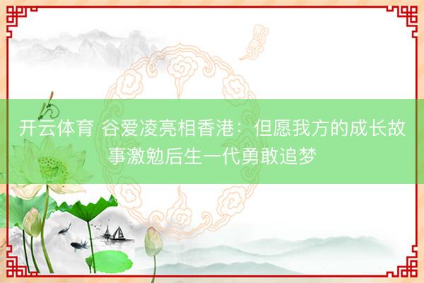 开云体育 谷爱凌亮相香港：但愿我方的成长故事激勉后生一代勇敢追梦