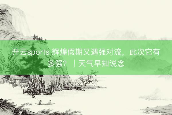 开云sports 辉煌假期又遇强对流，此次它有多强？｜天气早知说念