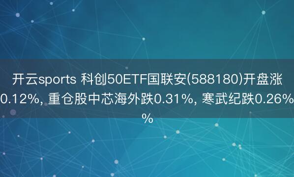 开云sports 科创50ETF国联安(588180)开盘涨0.12%, 重仓股中芯海外跌0.31%, 寒武纪跌0.26%