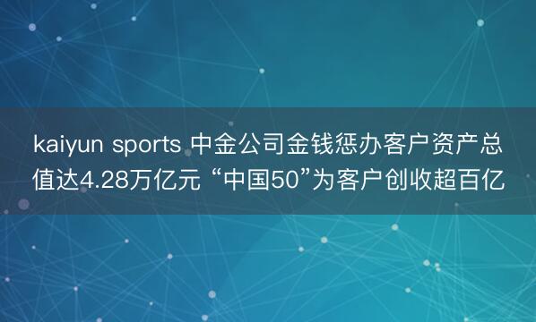 kaiyun sports 中金公司金钱惩办客户资产总值达4.28万亿元 “中国50”为客户创收超百亿