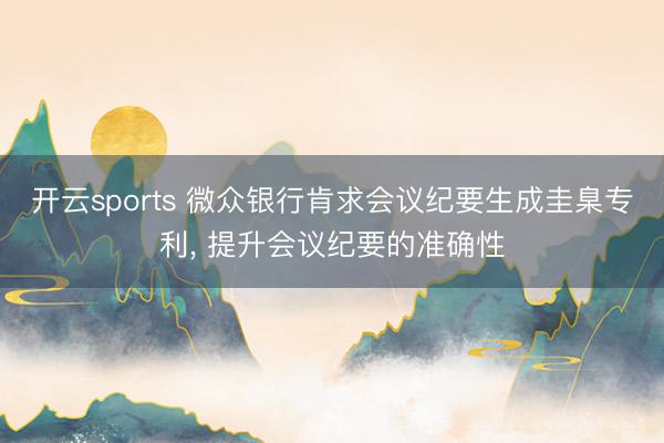 开云sports 微众银行肯求会议纪要生成圭臬专利, 提升会议纪要的准确性