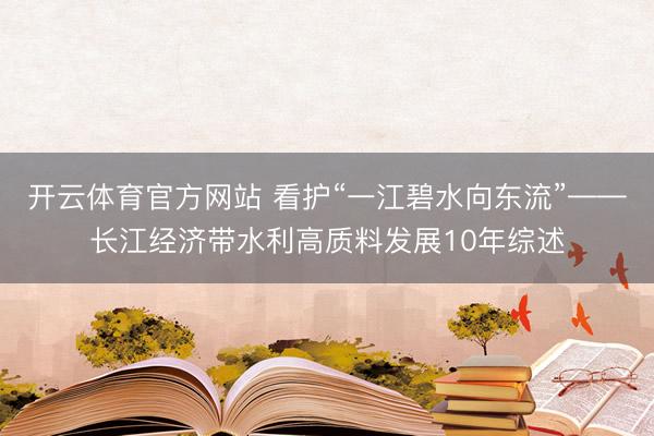 开云体育官方网站 看护“一江碧水向东流”——长江经济带水利高质料发展10年综述