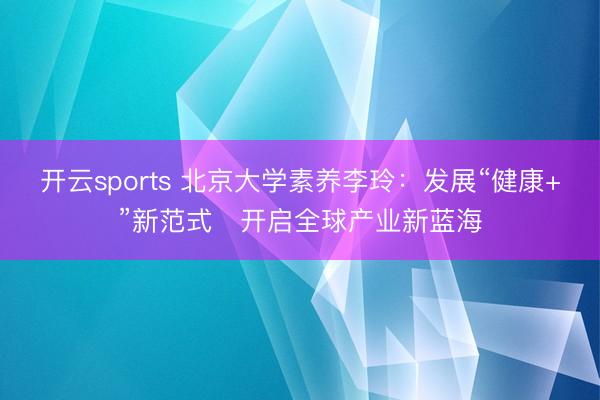 开云sports 北京大学素养李玲：发展“健康+”新范式 开启全球产业新蓝海