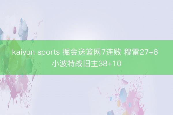 kaiyun sports 掘金送篮网7连败 穆雷27+6 小波特战旧主38+10