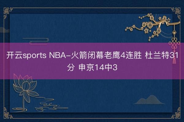 开云sports NBA-火箭闭幕老鹰4连胜 杜兰特31分 申京14中3