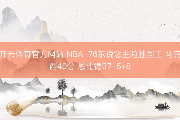 开云体育官方网站 NBA-76东说念主险胜国王 马克西40分 恩比德37+5+8