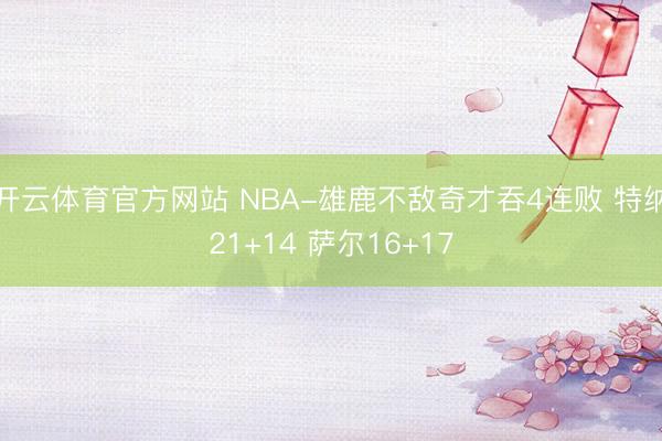 开云体育官方网站 NBA-雄鹿不敌奇才吞4连败 特纳21+14 萨尔16+17