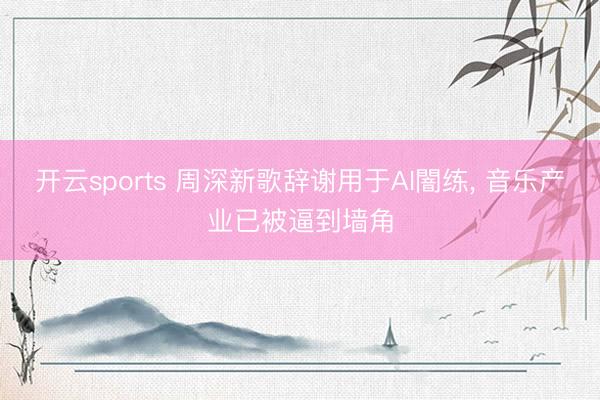 开云sports 周深新歌辞谢用于AI闇练, 音乐产业已被逼到墙角