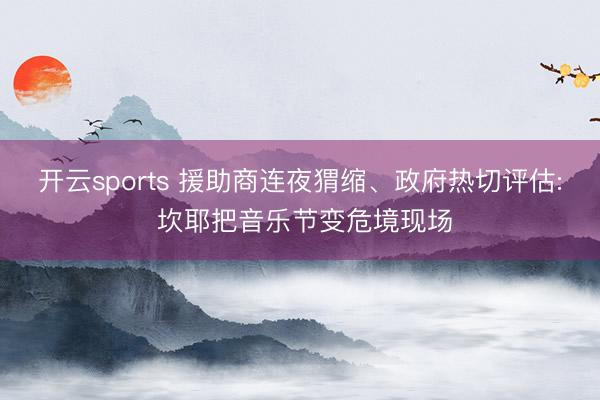 开云sports 援助商连夜猬缩、政府热切评估: 坎耶把音乐节变危境现场