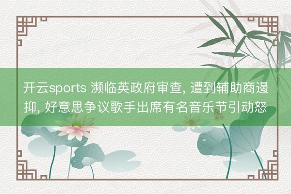 开云sports 濒临英政府审查, 遭到辅助商遏抑, 好意思争议歌手出席有名音乐节引动怒