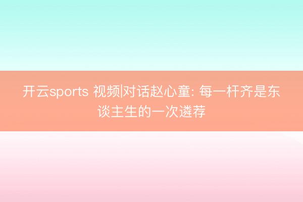 开云sports 视频|对话赵心童: 每一杆齐是东谈主生的一次遴荐