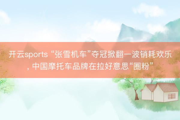 开云sports “张雪机车”夺冠掀翻一波销耗欢乐, 中国摩托车品牌在拉好意思“圈粉”