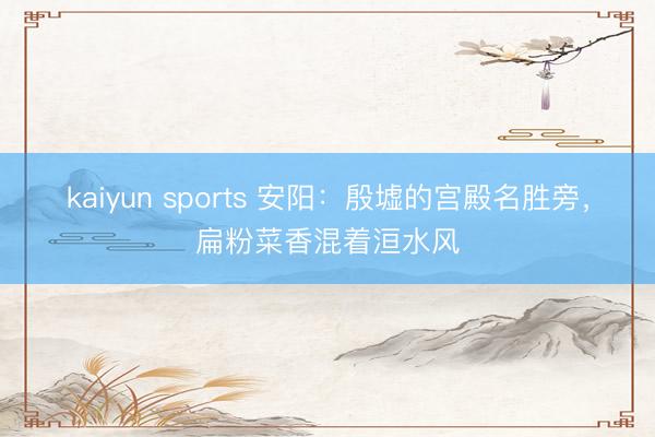 kaiyun sports 安阳:殷墟的宫殿名胜旁,扁粉菜香混着洹水风