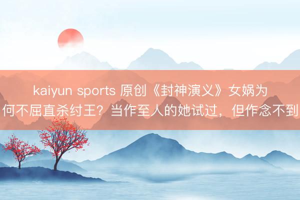 kaiyun sports 原创《封神演义》女娲为何不屈直杀纣王?当作至人的她试过,但作念不到