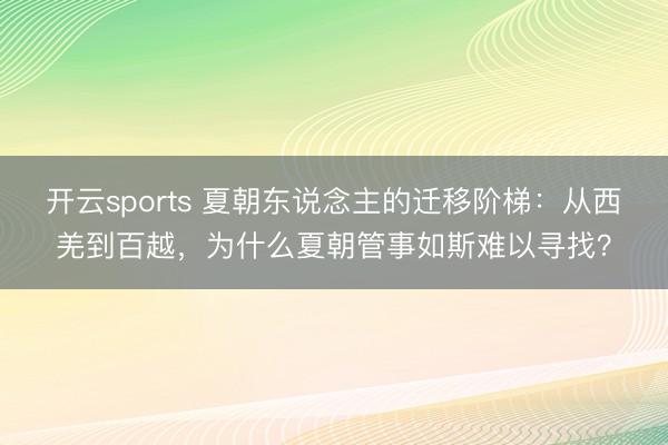 开云sports 夏朝东说念主的迁移阶梯:从西羌到百越,为什么夏朝管事如斯难以寻找?