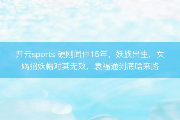 开云sports 硬刚闻仲15年,妖族出生,女娲招妖幡对其无效,袁福通到底啥来路
