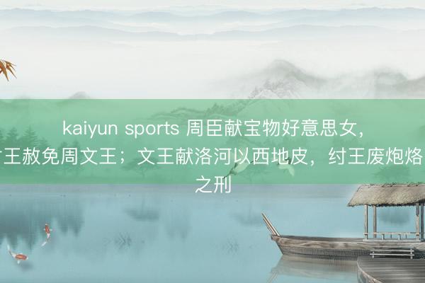 kaiyun sports 周臣献宝物好意思女,商纣王赦免周文王;文王献洛河以西地皮,纣王废炮烙之刑