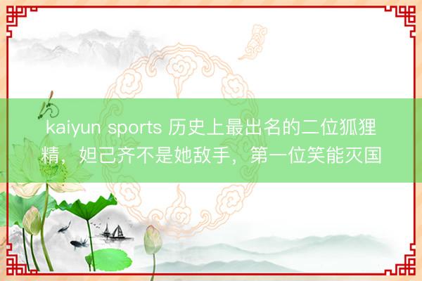 kaiyun sports 历史上最出名的二位狐狸精，妲己齐不是她敌手，第一位笑能灭国