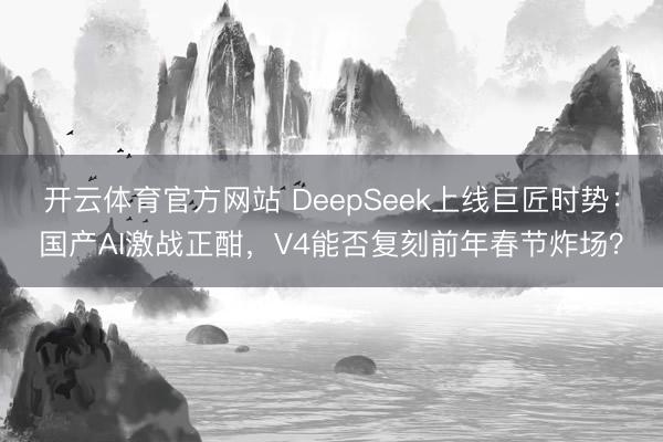 开云体育官方网站 DeepSeek上线巨匠时势:国产AI激战正酣,V4能否复刻前年春节炸场?