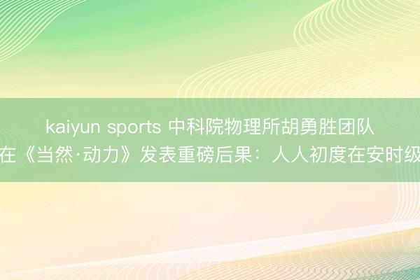 kaiyun sports 中科院物理所胡勇胜团队在《当然·动力》发表重磅后果:人人初度在安时级