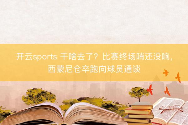 开云sports 干啥去了？比赛终场哨还没响，<a href=