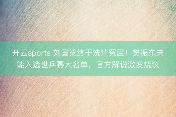 开云sports 刘国梁终于洗清冤屈!樊振东未能入选世乒赛大名单,官方解说激发烧议