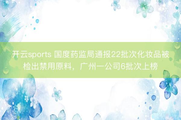开云sports 国度药监局通报22批次化妆品被检出禁用原料，广州一公司6批次上榜