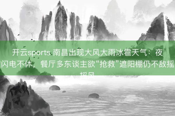开云sports 南昌出现大风大雨冰雹天气：夜空闪电不休，餐厅多东谈主欲“抢救”遮阳棚仍不敌摇风