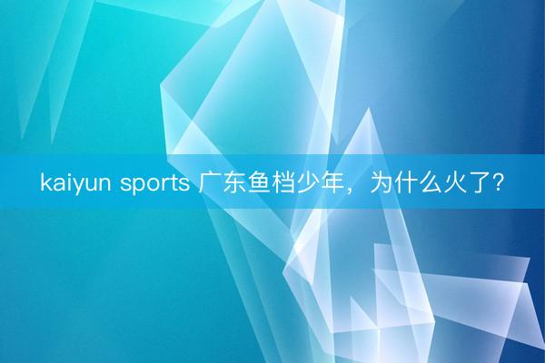 kaiyun sports 广东鱼档少年,为什么火了?