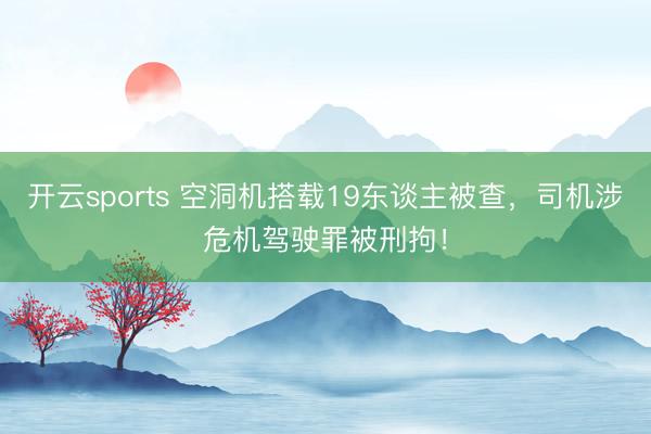 开云sports 空洞机搭载19东谈主被查，司机涉危机驾驶罪被刑拘！