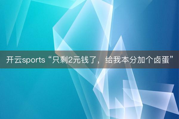 开云sports “只剩2元钱了，给我本分加个卤蛋”