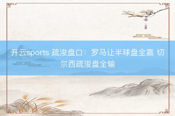 开云sports 疏浚盘口：罗马让半球盘全赢 切尔西疏浚盘全输